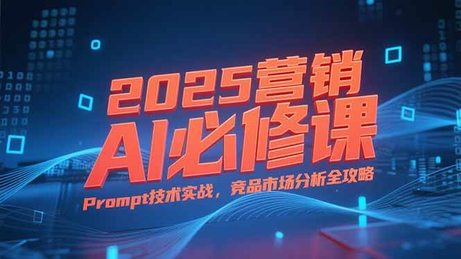 图片[1]-（15306期）2025营销AI必修课，业务拆解逻辑，Prompt技术实战，竞品市场分析全攻略-KAI的视界