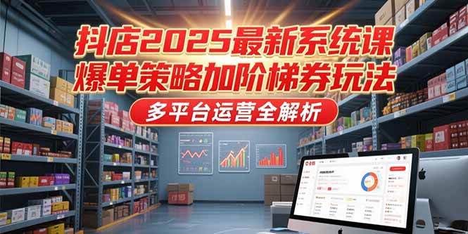 （15214期）抖店2025最新系统课，爆单策略加阶梯券玩法，多平台运营全解析-KAI的视界