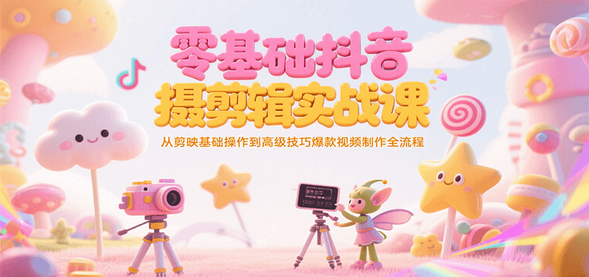 零基础抖音短视频拍摄剪辑实战课，从剪映基础操作到高级技巧爆款视频制作全流程-KAI的视界