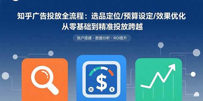 （15774期）知乎广告投放全流程：选品定位/预算设定/效果优化 从零基础到精准投放跨越-KAI的视界