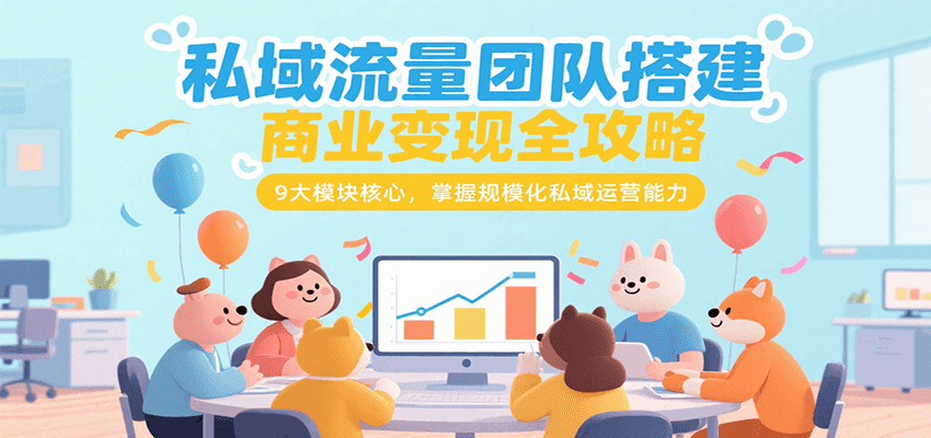 私域流量团队搭建商业变现全攻略，9大模块核心，掌握规模化私域运营能力-KAI的视界