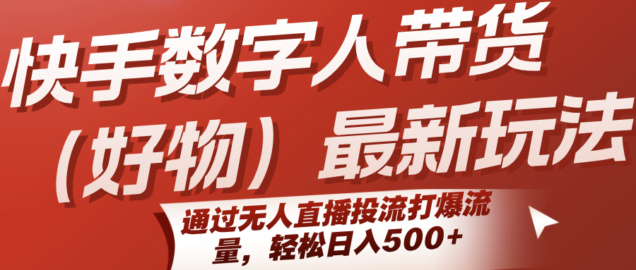 快手数字人带货（好物）最新玩法，通过无人直播投流打爆流量，轻松日入500+-KAI的视界
