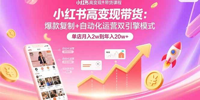（15720期）小红书高变现带货：爆款复制+自动化运营双引擎模式 单店月入2w到年入20w+-KAI的视界