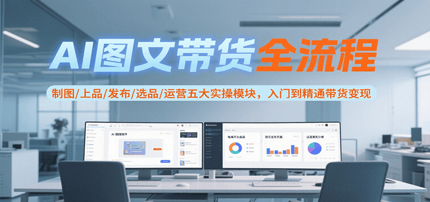AI图文带货全流程，制图/上品/发布/选品/运营五大实操模块，入门到精通带货变现-KAI的视界