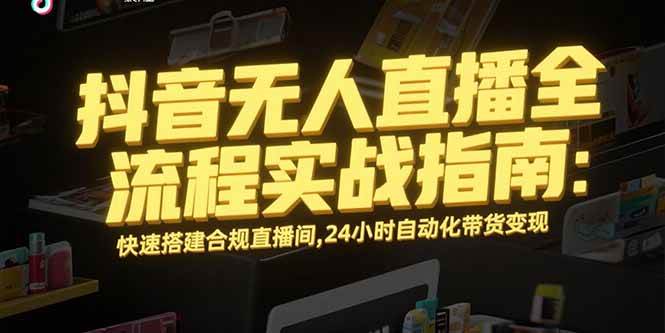 （15452期）抖音无人直播全流程实战指南：快速搭建合规直播间，24小时自动化带货变现-KAI的视界