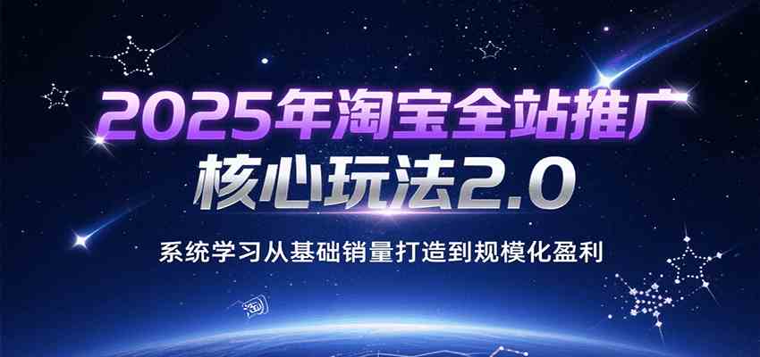 2025年淘宝全站推广核心玩法2.0，系统学习从基础销量打造到规模化盈利-KAI的视界