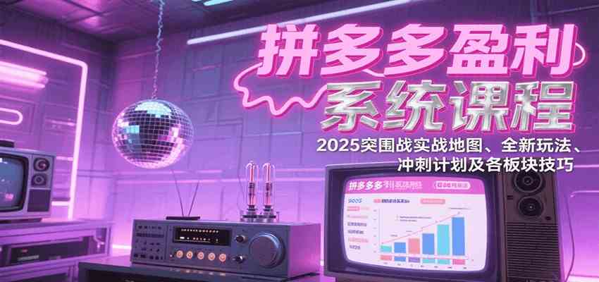 拼多多盈利系统课：2025突围战实战地图、全新玩法、冲刺计划及各板块技巧（更新7月）-KAI的视界