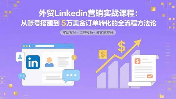 （15766期）外贸LinkedIn营销实战课程：从账号搭建到5万美金订单转化的全流程方法论-KAI的视界