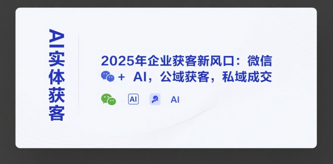 AI实体获客，2025年企业获客新风口：微信+ AI，公域获客，私域成交-KAI的视界