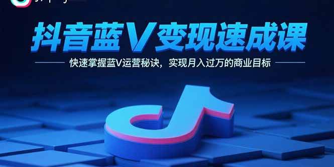 （15950期）抖音蓝V变现速成课，快速掌握蓝V运营秘诀，实现月入过万的商业目标-KAI的视界