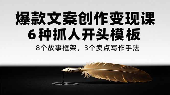 （15308期）爆款文案创作变现课，6种抓人开头模板，8个故事框架，3个卖点写作手法-KAI的视界