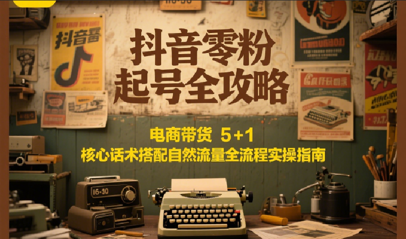 抖音零粉起号全攻略：电商带货 5+1 核心话术搭配自然流量全流程实操指南-KAI的视界