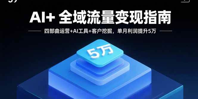 （15940期）AI+全域流量变现指南，四部曲运营+AI工具+客户挖掘，单月利润提升5万-KAI的视界