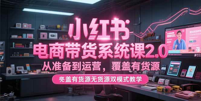 （15258期）小红书电商带货系统课2.0，从准备到运营，覆盖有货源无货源双模式教学-KAI的视界