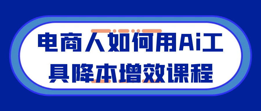 电商人如何用Ai工具降本增效课程-KAI的视界
