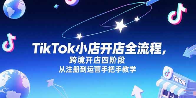 （15285期）TikTok小店开店全流程，跨境开店四阶段，从注册到运营手把手教学-KAI的视界
